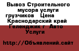 Вывоз Строительного мусора услуги грузчиков › Цена ­ 400 - Краснодарский край, Геленджик г. Авто » Услуги   